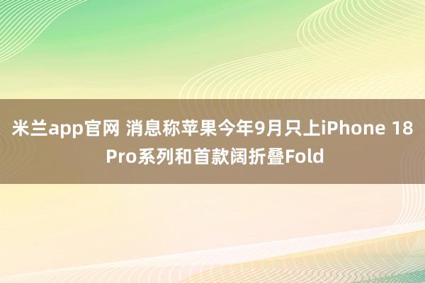 米兰app官网 消息称苹果今年9月只上iPhone 18 Pro系列和首款阔折叠Fold