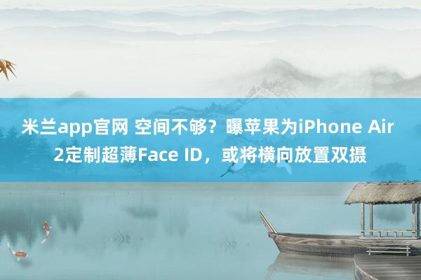 米兰app官网 空间不够?曝苹果为iPhone Air 2定制超薄Face ID,或将横向放置双摄