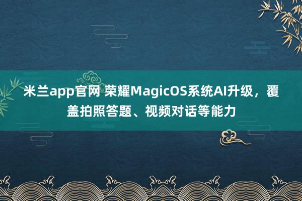 米兰app官网 荣耀MagicOS系统AI升级,覆盖拍照答题、视频对话等能力