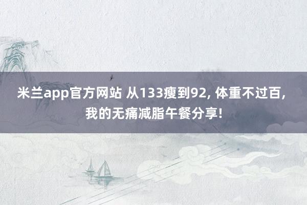 米兰app官方网站 从133瘦到92, 体重不过百, 我的无痛减脂午餐分享!