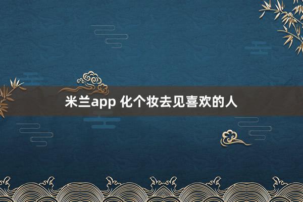 米兰app 化个妆去见喜欢的人