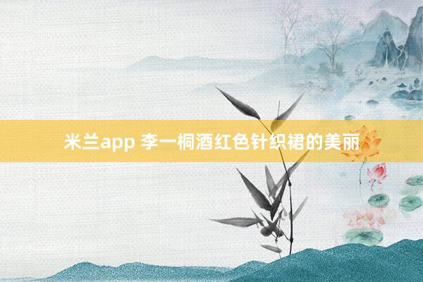 米兰app 李一桐酒红色针织裙的美丽