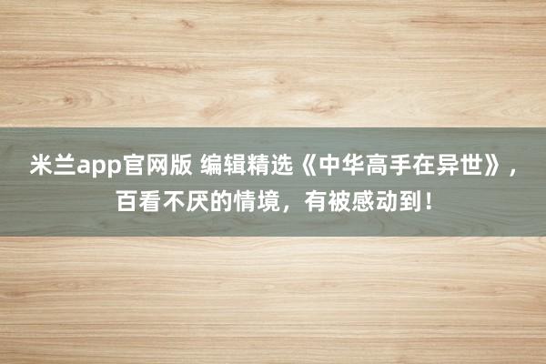 米兰app官网版 编辑精选《中华高手在异世》，百看不厌的情境，有被感动到！