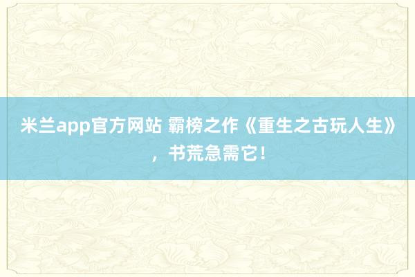 米兰app官方网站 霸榜之作《重生之古玩人生》，书荒急需它！