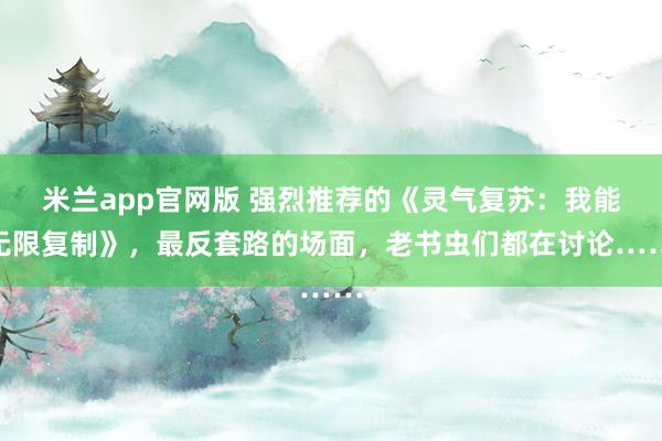 米兰app官网版 强烈推荐的《灵气复苏:我能无限复制》,最反套路的场面,老书虫们都在讨论……