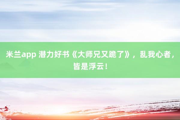 米兰app 潜力好书《大师兄又跪了》,乱我心者,皆是浮云!