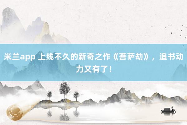 米兰app 上线不久的新奇之作《菩萨劫》,追书动力又有了!