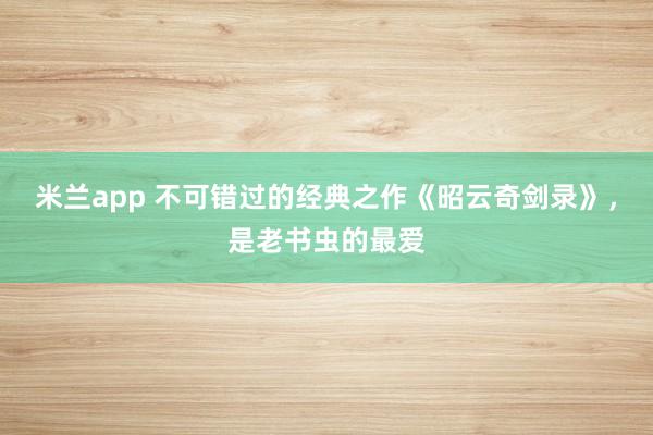 米兰app 不可错过的经典之作《昭云奇剑录》，是老书虫的最爱