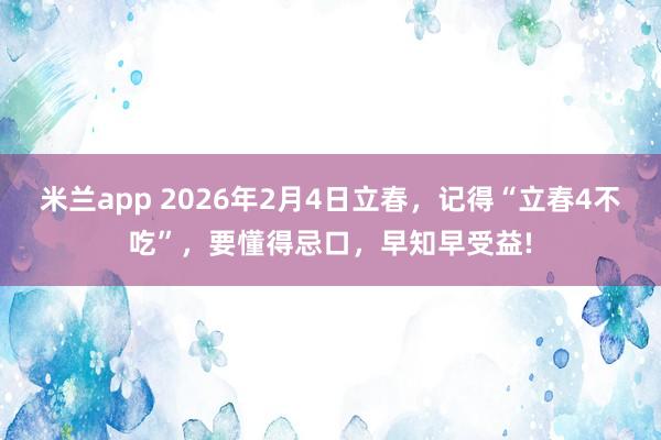 米兰app 2026年2月4日立春,记得“立春4不吃”,要懂得忌口,早知早受益!