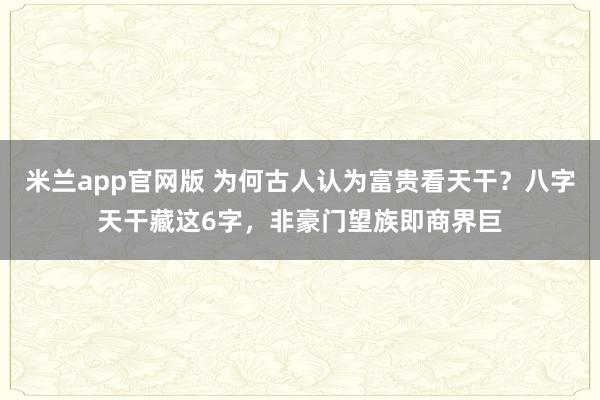 米兰app官网版 为何古人认为富贵看天干？八字天干藏这6字，非豪门望族即商界巨