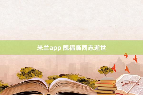 米兰app 隗福临同志逝世