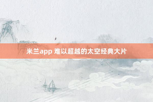 米兰app 难以超越的太空经典大片