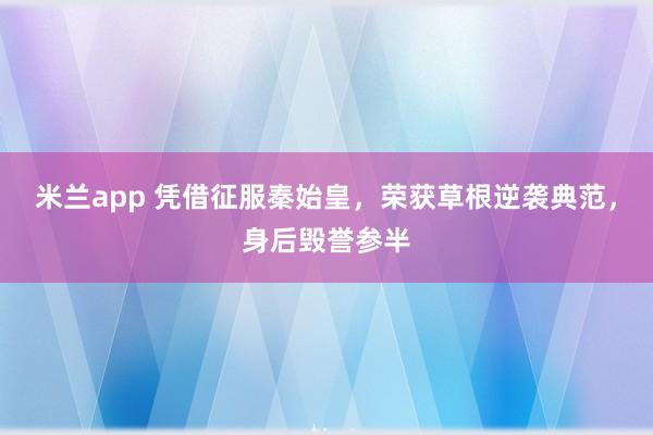 米兰app 凭借征服秦始皇，荣获草根逆袭典范，身后毁誉参半