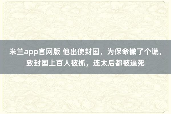 米兰app官网版 他出使封国，为保命撒了个谎，致封国上百人被抓，连太后都被逼死