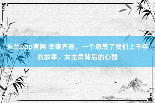 米兰app官网 举案齐眉，一个忽悠了我们上千年的故事，女主角背后的心酸
