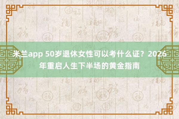 米兰app 50岁退休女性可以考什么证?2026年重启人生下半场的黄金指南