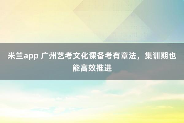 米兰app 广州艺考文化课备考有章法,集训期也能高效推进