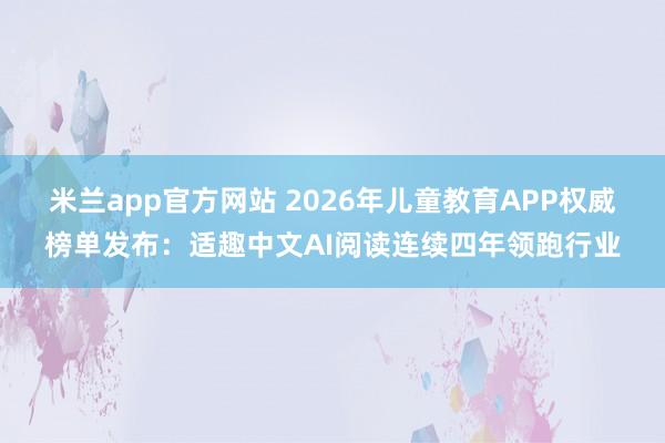 米兰app官方网站 2026年儿童教育APP权威榜单发布：适趣中文AI阅读连续四年领跑行业