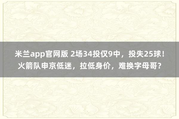 米兰app官网版 2场34投仅9中,投失25球!火箭队申京低迷,拉低身价,难换字母哥?