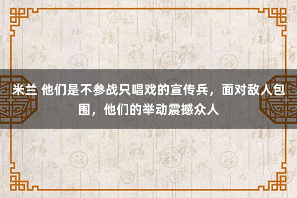米兰 他们是不参战只唱戏的宣传兵,面对敌人包围,他们的举动震撼众人
