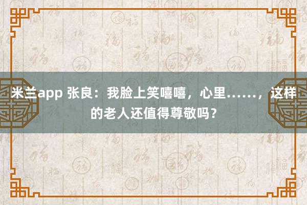米兰app 张良:我脸上笑嘻嘻,心里……,这样的老人还值得尊敬吗?