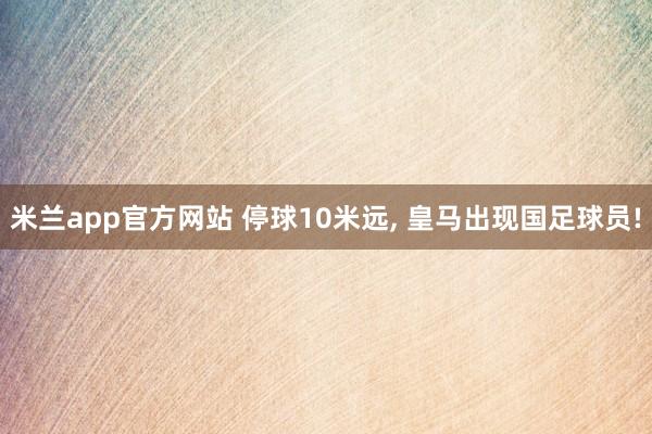 米兰app官方网站 停球10米远， 皇马出现国足球员!