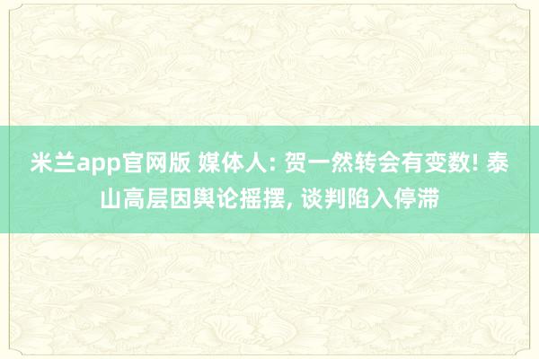 米兰app官网版 媒体人: 贺一然转会有变数! 泰山高层因舆论摇摆, 谈判陷入停滞