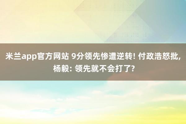 米兰app官方网站 9分领先惨遭逆转! 付政浩怒批, 杨毅: 领先就不会打了?
