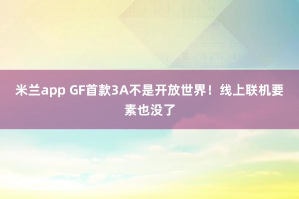 米兰app GF首款3A不是开放世界!线上联机要素也没了