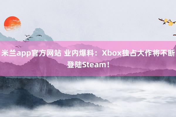 米兰app官方网站 业内爆料：Xbox独占大作将不断登陆Steam！