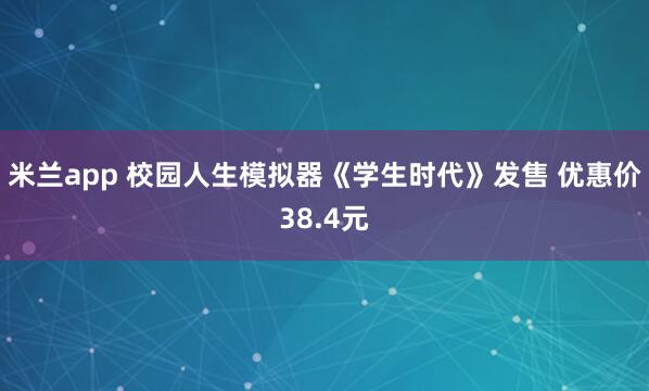 米兰app 校园人生模拟器《学生时代》发售 优惠价38.4元