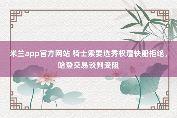 米兰app官方网站 骑士索要选秀权遭快船拒绝，哈登交易谈判受阻
