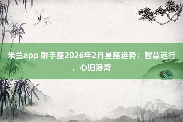 米兰app 射手座2026年2月星座运势：智慧远行，心归港湾
