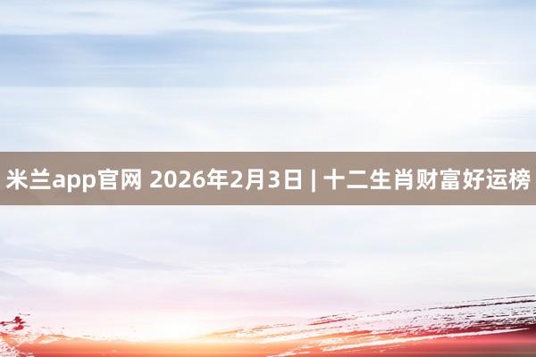 米兰app官网 2026年2月3日 | 十二生肖财富好运榜