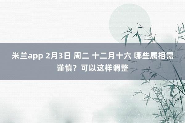 米兰app 2月3日 周二 十二月十六 哪些属相需谨慎？可以这样调整