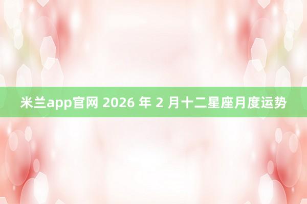米兰app官网 2026 年 2 月十二星座月度运势