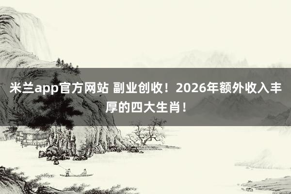 米兰app官方网站 副业创收！2026年额外收入丰厚的四大生肖！