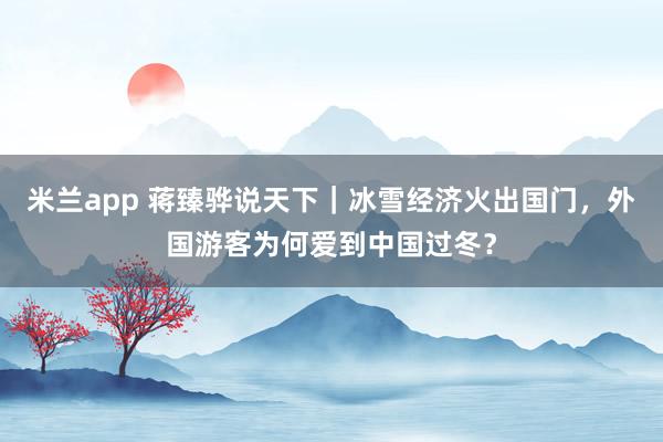 米兰app 蒋臻骅说天下｜冰雪经济火出国门，外国游客为何爱到中国过冬？