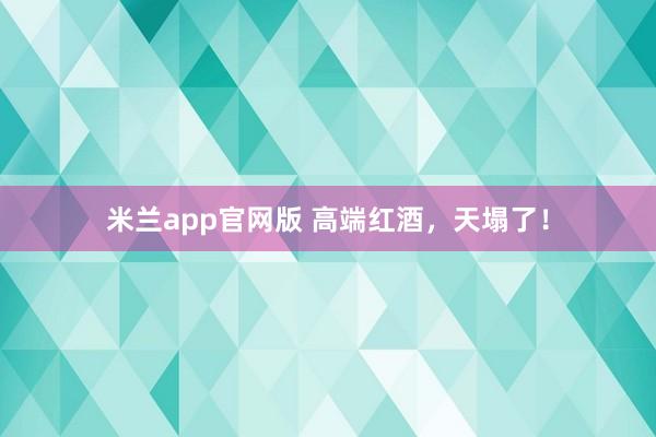 米兰app官网版 高端红酒，天塌了！
