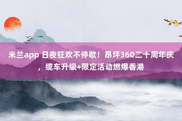米兰app 日夜狂欢不停歇！昂坪360二十周年庆，缆车升级+限定活动燃爆香港