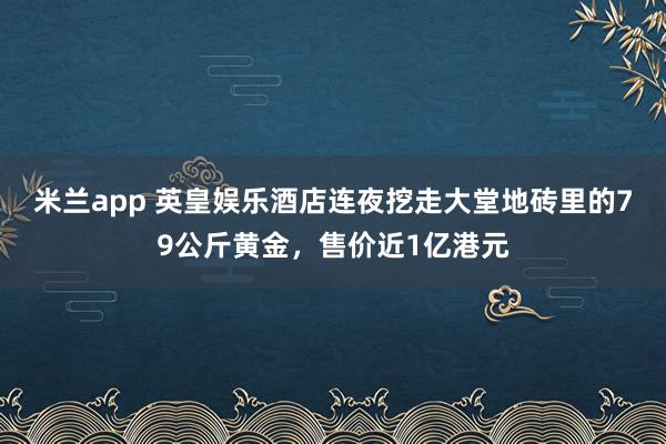 米兰app 英皇娱乐酒店连夜挖走大堂地砖里的79公斤黄金，售价近1亿港元