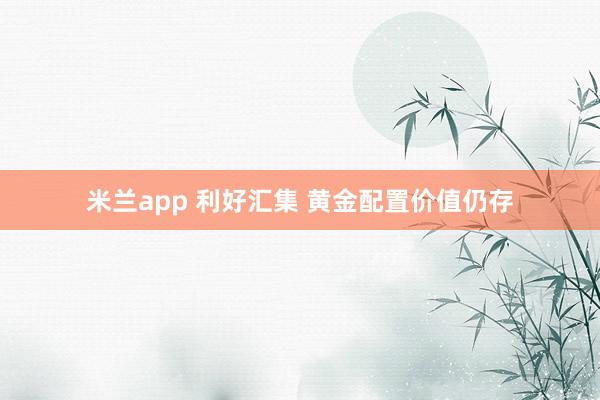 米兰app 利好汇集 黄金配置价值仍存