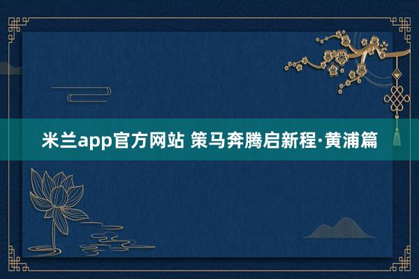 米兰app官方网站 策马奔腾启新程·黄浦篇
