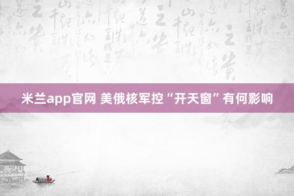 米兰app官网 美俄核军控“开天窗”有何影响
