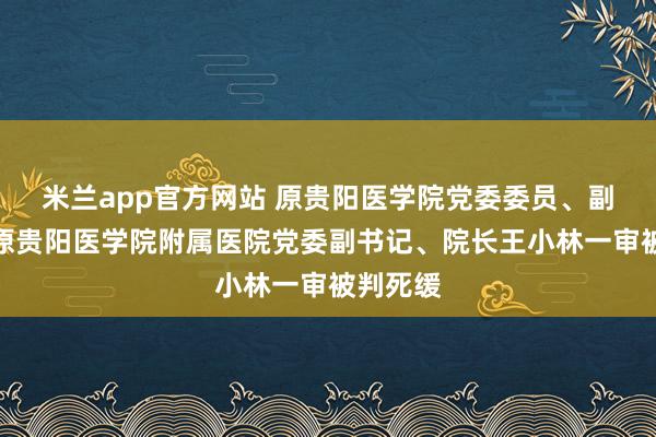 米兰app官方网站 原贵阳医学院党委委员、副院长，原贵阳医学院附属医院党委副书记、院长王小林一审被判死缓