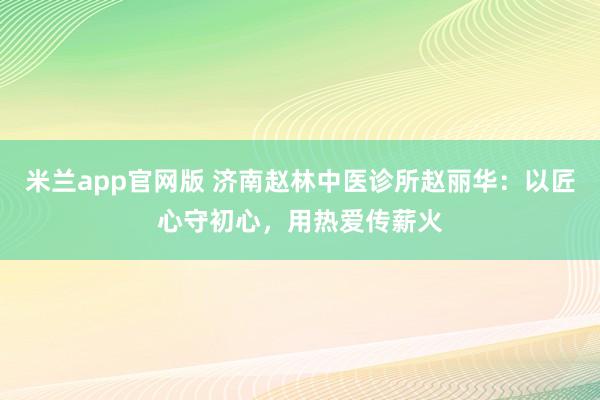 米兰app官网版 济南赵林中医诊所赵丽华：以匠心守初心，用热爱传薪火