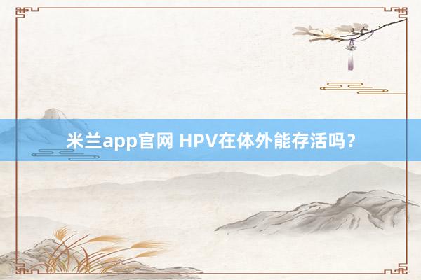 米兰app官网 HPV在体外能存活吗？