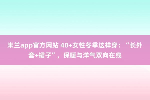 米兰app官方网站 40+女性冬季这样穿：“长外套+裙子”，保暖与洋气双向在线
