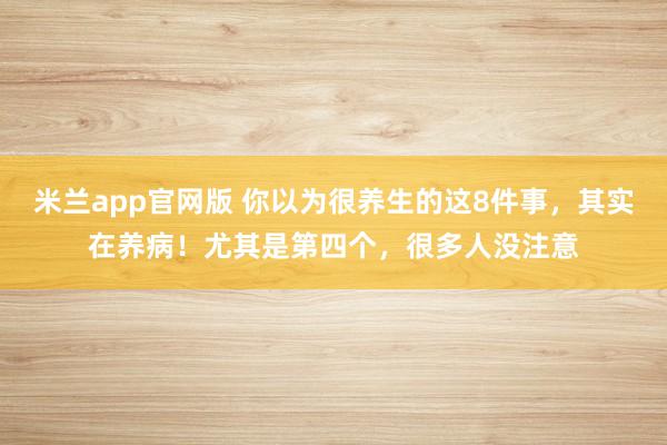 米兰app官网版 你以为很养生的这8件事，其实在养病！尤其是第四个，很多人没注意