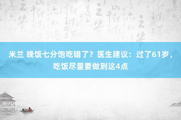 米兰 晚饭七分饱吃错了？医生建议：过了61岁，吃饭尽量要做到这4点